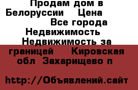 Продам дом в Белоруссии  › Цена ­ 1 300 000 - Все города Недвижимость » Недвижимость за границей   . Кировская обл.,Захарищево п.